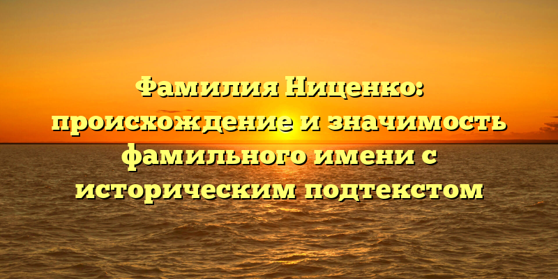 Фамилия Ниценко: происхождение и значимость фамильного имени с историческим подтекстом