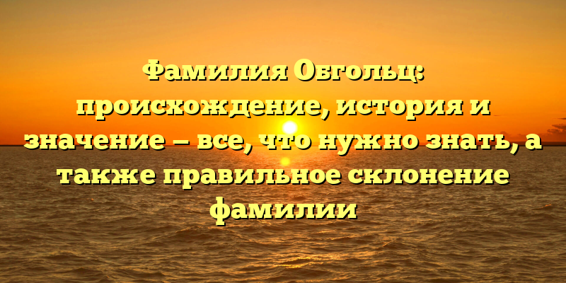 Фамилия Обгольц: происхождение, история и значение — все, что нужно знать, а также правильное склонение фамилии