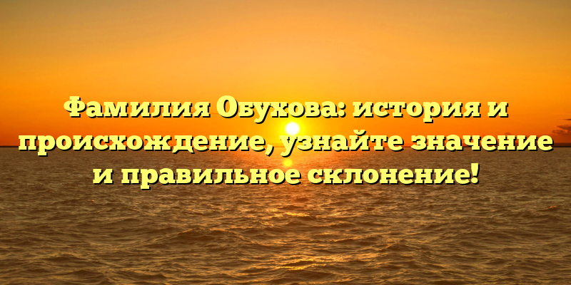 Фамилия Обухова: история и происхождение, узнайте значение и правильное склонение!