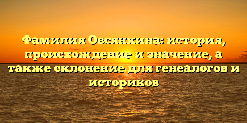 Фамилия Овсянкина: история, происхождение и значение, а также склонение для генеалогов и историков