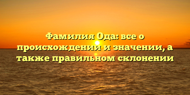Фамилия Ода: все о происхождении и значении, а также правильном склонении