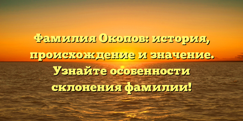 Фамилия Окопов: история, происхождение и значение. Узнайте особенности склонения фамилии!