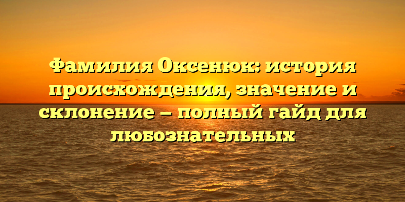 Фамилия Оксенюк: история происхождения, значение и склонение — полный гайд для любознательных