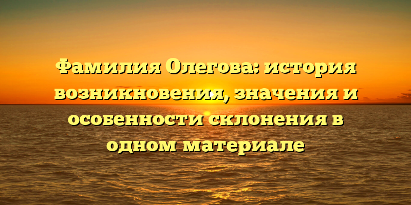 Фамилия Олегова: история возникновения, значения и особенности склонения в одном материале