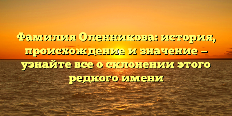 Фамилия Оленникова: история, происхождение и значение — узнайте все о склонении этого редкого имени
