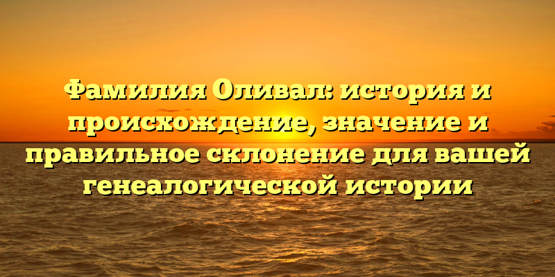 Фамилия Оливал: история и происхождение, значение и правильное склонение для вашей генеалогической истории
