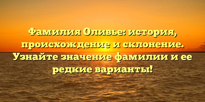 Фамилия Оливье: история, происхождение и склонение. Узнайте значение фамилии и ее редкие варианты!