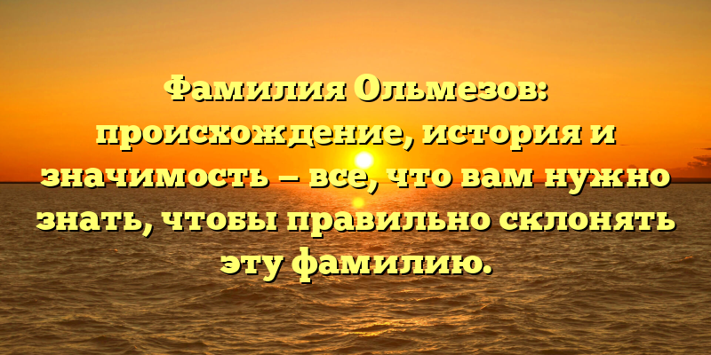 Фамилия Ольмезов: происхождение, история и значимость — все, что вам нужно знать, чтобы правильно склонять эту фамилию.