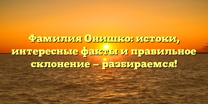 Фамилия Онишко: истоки, интересные факты и правильное склонение — разбираемся!