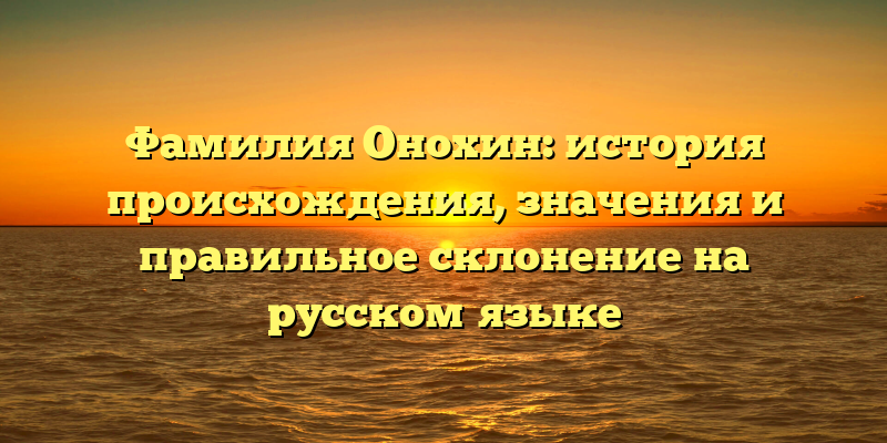 Фамилия Онохин: история происхождения, значения и правильное склонение на русском языке