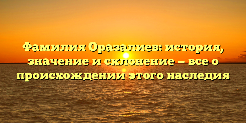 Фамилия Оразалиев: история, значение и склонение — все о происхождении этого наследия