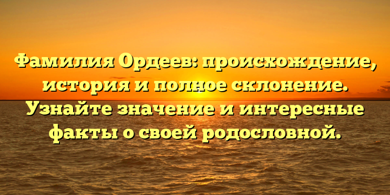 Фамилия Ордеев: происхождение, история и полное склонение. Узнайте значение и интересные факты о своей родословной.