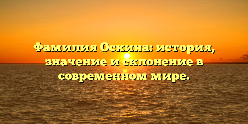 Фамилия Оскина: история, значение и склонение в современном мире.