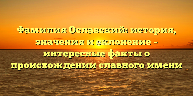 Фамилия Ославский: история, значения и склонение – интересные факты о происхождении славного имени