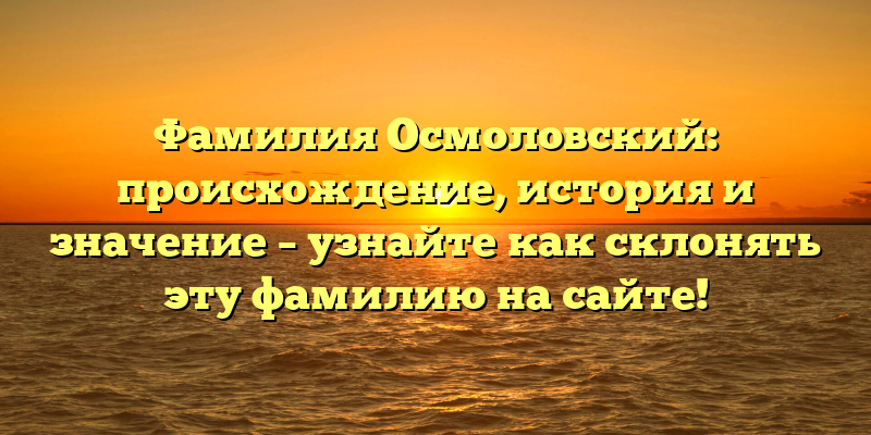 Фамилия Осмоловский: происхождение, история и значение – узнайте как склонять эту фамилию на сайте!