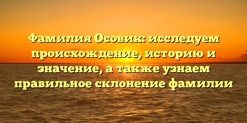 Фамилия Осовик: исследуем происхождение, историю и значение, а также узнаем правильное склонение фамилии