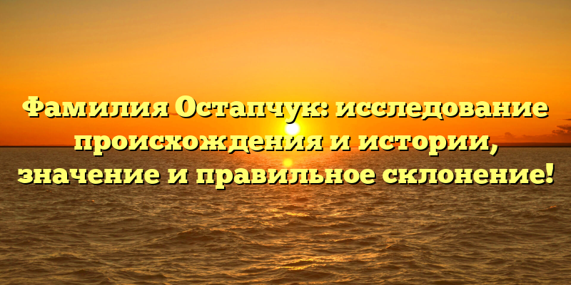Фамилия Остапчук: исследование происхождения и истории, значение и правильное склонение!
