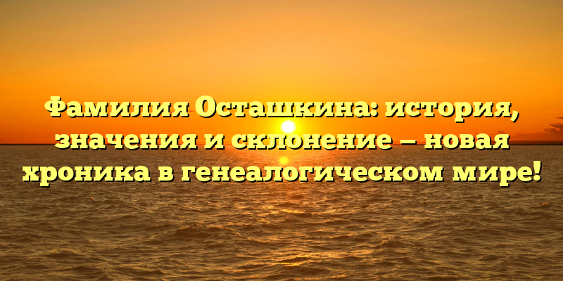 Фамилия Осташкина: история, значения и склонение — новая хроника в генеалогическом мире!