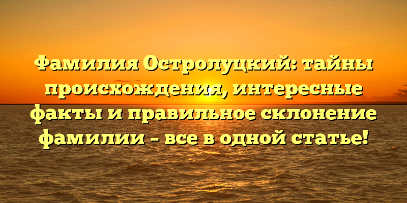 Фамилия Остролуцкий: тайны происхождения, интересные факты и правильное склонение фамилии – все в одной статье!