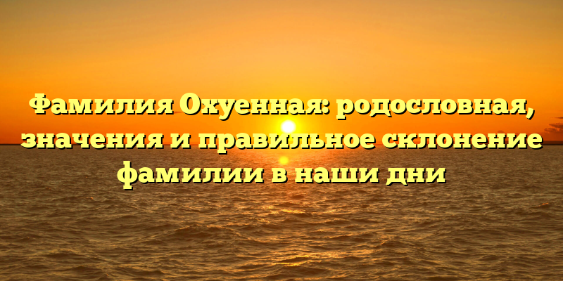 Фамилия Охуенная: родословная, значения и правильное склонение фамилии в наши дни