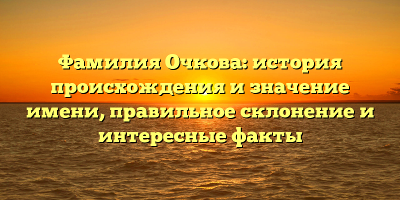Фамилия Очкова: история происхождения и значение имени, правильное склонение и интересные факты