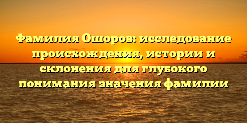 Фамилия Ошоров: исследование происхождения, истории и склонения для глубокого понимания значения фамилии