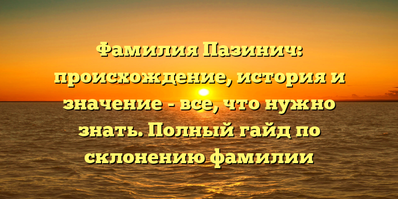 Фамилия Пазинич: происхождение, история и значение - все, что нужно знать. Полный гайд по склонению фамилии