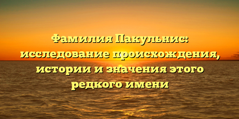 Фамилия Пакульнис: исследование происхождения, истории и значения этого редкого имени