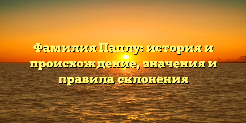 Фамилия Паплу: история и происхождение, значения и правила склонения