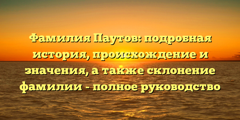 Фамилия Паутов: подробная история, происхождение и значения, а также склонение фамилии - полное руководство