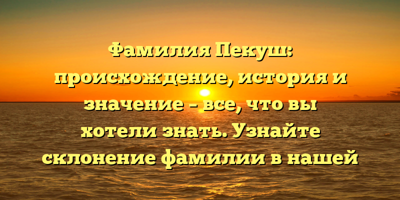Фамилия Пекуш: происхождение, история и значение – все, что вы хотели знать. Узнайте склонение фамилии в нашей статье!