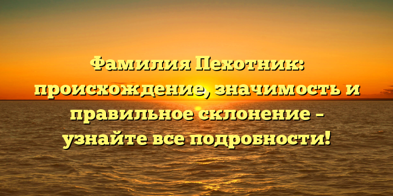 Фамилия Пехотник: происхождение, значимость и правильное склонение – узнайте все подробности!