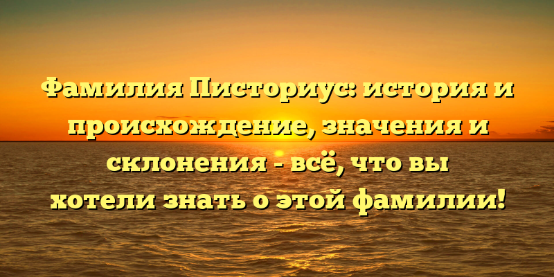 Фамилия Писториус: история и происхождение, значения и склонения - всё, что вы хотели знать о этой фамилии!