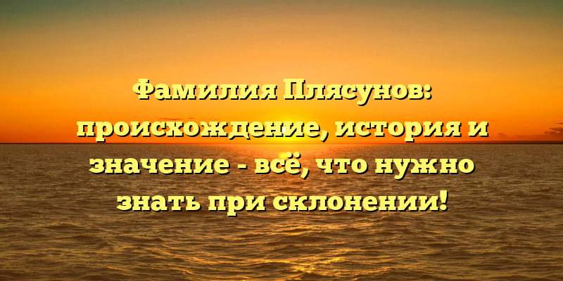 Фамилия Плясунов: происхождение, история и значение - всё, что нужно знать при склонении!