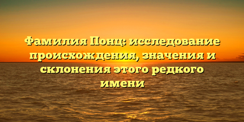 Фамилия Понц: исследование происхождения, значения и склонения этого редкого имени