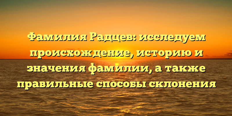 Фамилия Радцев: исследуем происхождение, историю и значения фамилии, а также правильные способы склонения