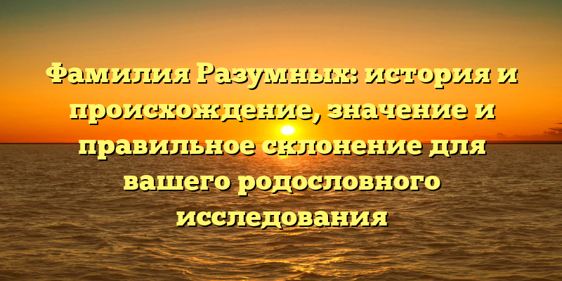 Фамилия Разумных: история и происхождение, значение и правильное склонение для вашего родословного исследования
