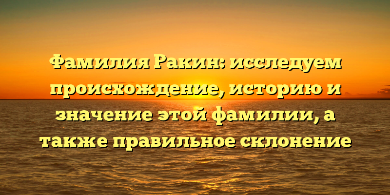 Фамилия Ракин: исследуем происхождение, историю и значение этой фамилии, а также правильное склонение