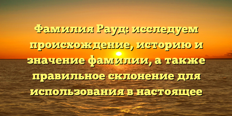 Фамилия Рауд: исследуем происхождение, историю и значение фамилии, а также правильное склонение для использования в настоящее время