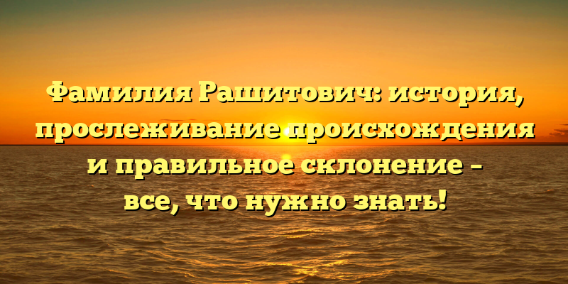 Фамилия Рашитович: история, прослеживание происхождения и правильное склонение – все, что нужно знать!