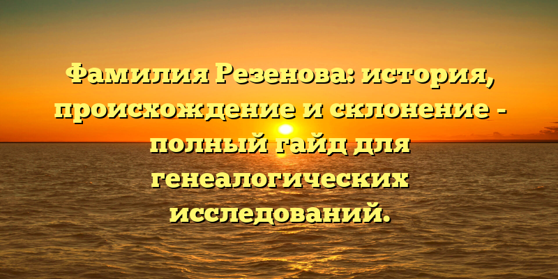 Фамилия Резенова: история, происхождение и склонение - полный гайд для генеалогических исследований.