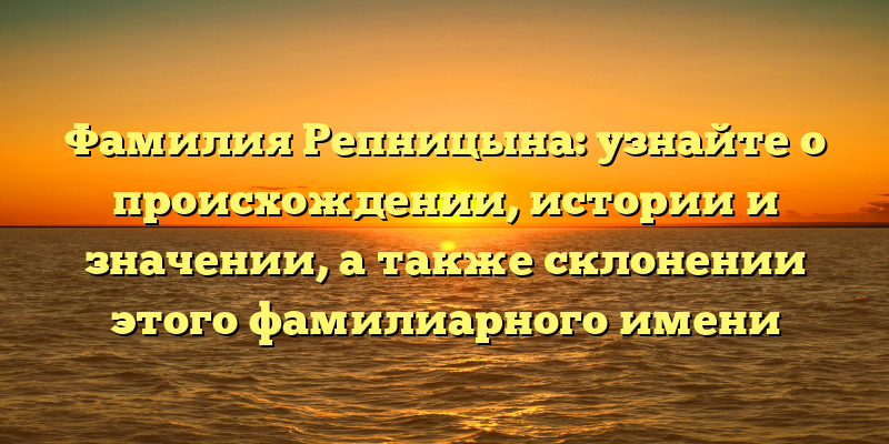 Фамилия Репницына: узнайте о происхождении, истории и значении, а также склонении этого фамилиарного имени