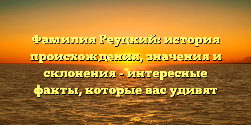 Фамилия Реуцкий: история происхождения, значения и склонения - интересные факты, которые вас удивят