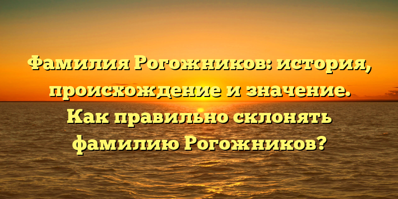 Фамилия Рогожников: история, происхождение и значение. Как правильно склонять фамилию Рогожников?