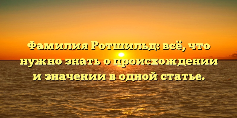 Фамилия Ротшильд: всё, что нужно знать о происхождении и значении в одной статье.