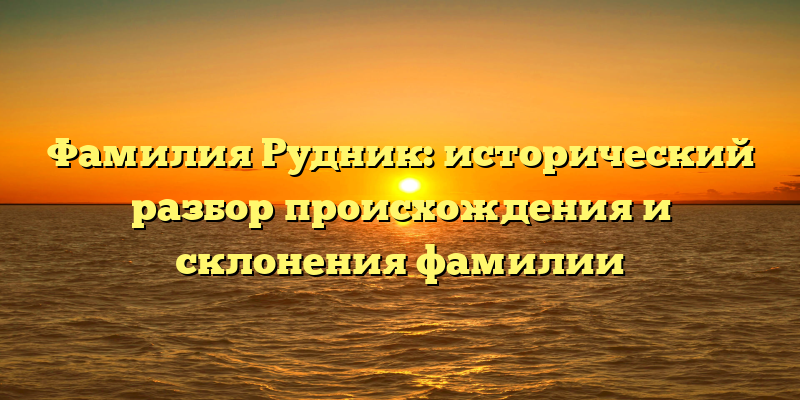 Фамилия Рудник: исторический разбор происхождения и склонения фамилии