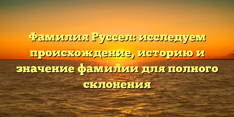 Фамилия Руссел: исследуем происхождение, историю и значение фамилии для полного склонения