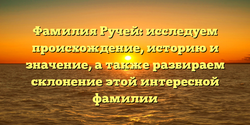 Фамилия Ручей: исследуем происхождение, историю и значение, а также разбираем склонение этой интересной фамилии