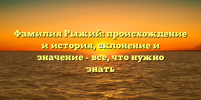 Фамилия Рыжий: происхождение и история, склонение и значение - все, что нужно знать