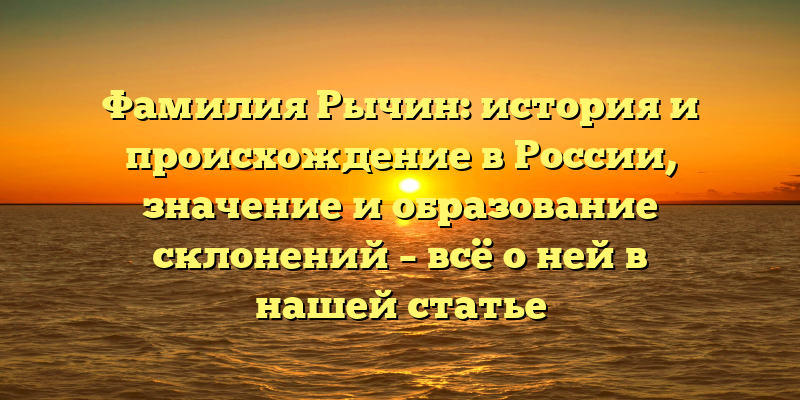 Фамилия Рычин: история и происхождение в России, значение и образование склонений – всё о ней в нашей статье